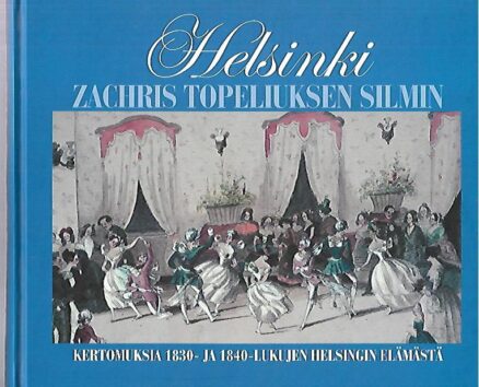 Helsinki Zachris Topeliuksen silmin - Kertomuksia 1830- ja 1840-lukujen Helsingin elämästä