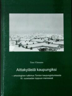 Aittakylästä kaupungiksi : arkeologinen tutkimus Tornion kaupungistumisesta 18. vuosisadan loppuun mennessä