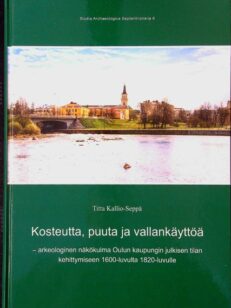 Kosteutta, puuta ja vallankäyttöä - arkeologinen näkökulma Oulun kaupungin julkisen tilan kehittymiseen 1600- luvulta 1820- luvulle