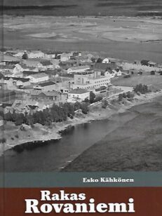 Rakas Rovaniemi - Kertomuksia ja ainutlaatuisia kuvia menneen ajan Rovaniemeltä