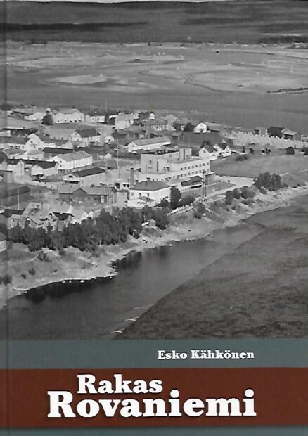 Rakas Rovaniemi - Kertomuksia ja ainutlaatuisia kuvia menneen ajan Rovaniemeltä