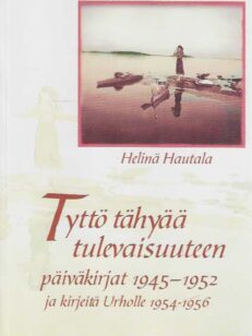 Tyttö tähyää tulevaisuuteen Päiväkirjat 1945-1952 ja kirjeitä Urholle 1954-1956