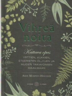 Vihreä noita - Kattava opas yrttien, kukkien eteeristen öljyjen ja muiden taikavoimien maailmaan